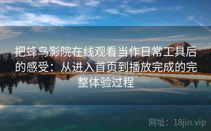 把蜂鸟影院在线观看当作日常工具后的感受：从进入首页到播放完成的完整体验过程