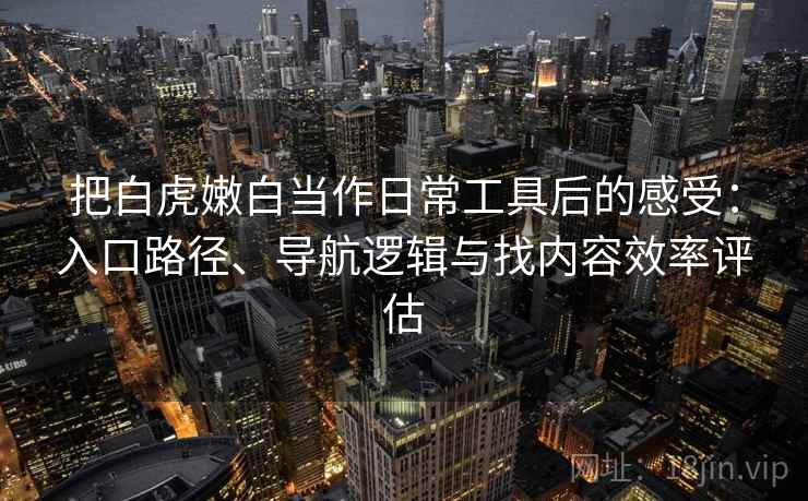 把白虎嫩白当作日常工具后的感受：入口路径、导航逻辑与找内容效率评估