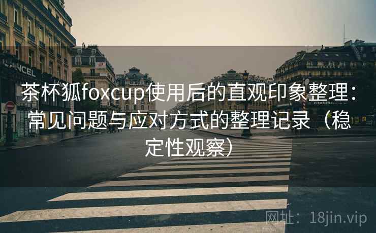 茶杯狐foxcup使用后的直观印象整理:常见问题与应对方式的整理记录(稳定性观察) 茶杯狐foxcup使用后的直观印象整理:常见问题与应对方式的整理记录(稳定性观察)