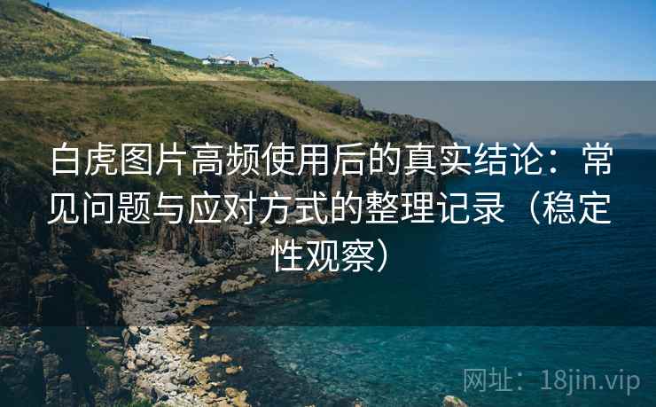 白虎图片高频使用后的真实结论：常见问题与应对方式的整理记录（稳定性观察）