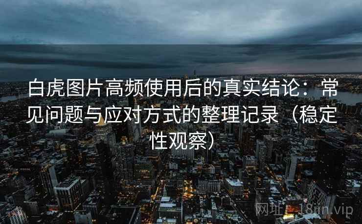 白虎图片高频使用后的真实结论:常见问题与应对方式的整理记录(稳定性观察) 白虎图片高频使用后的真实结论:常见问题与应对方式的整理记录(稳定性观察)