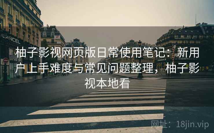 柚子影视网页版日常使用笔记:新用户上手难度与常见问题整理,柚子影视本地看 柚子影视网页版日常使用笔记:新用户上手难度与常见问题整理,柚子影视本地看
