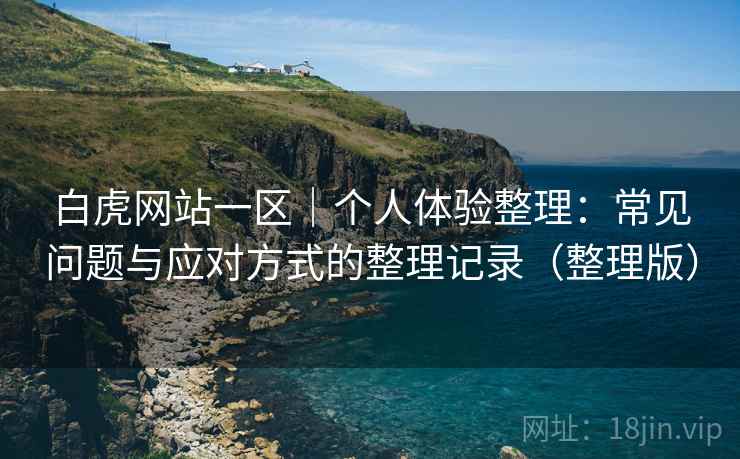 白虎网站一区｜个人体验整理：常见问题与应对方式的整理记录（整理版）