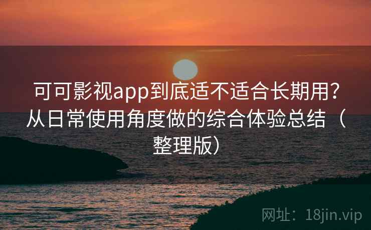可可影视app到底适不适合长期用？从日常使用角度做的综合体验总结（整理版）