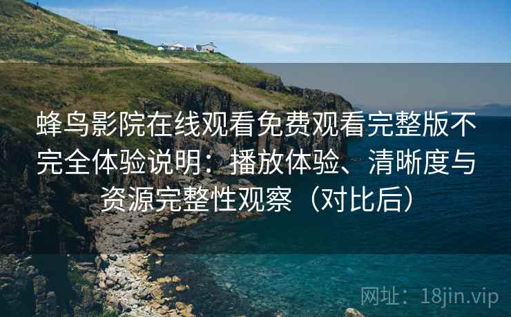 蜂鸟影院在线观看免费观看完整版不完全体验说明：播放体验、清晰度与资源完整性观察（对比后）