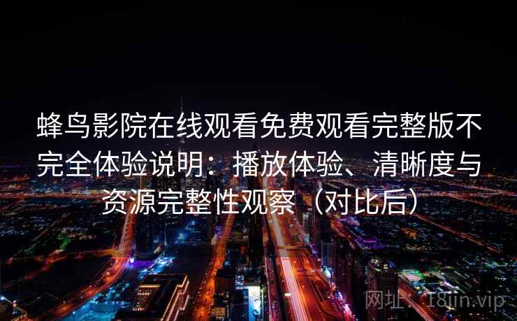 蜂鸟影院在线观看免费观看完整版不完全体验说明:播放体验、清晰度与资源完整性观察(对比后) 蜂鸟影院在线观看免费观看完整版不完全体验说明:播放体验、清晰度与资源完整性观察(对比后)