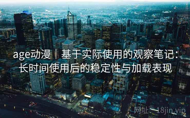 age动漫|基于实际使用的观察笔记:长时间使用后的稳定性与加载表现 age动漫|基于实际使用的观察笔记:长时间使用后的稳定性与加载表现