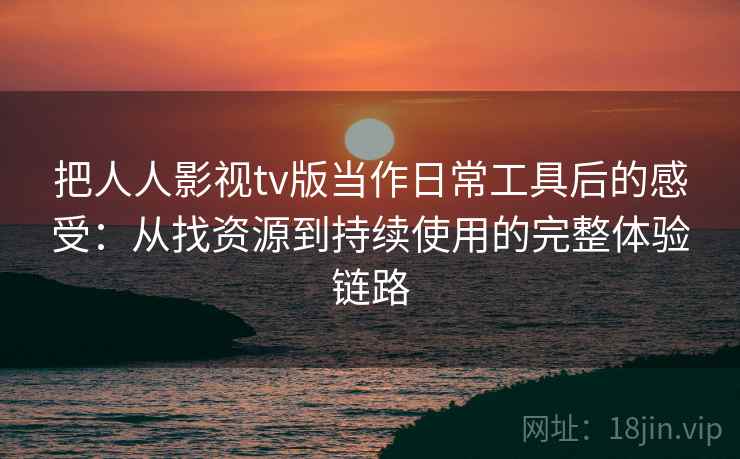 把人人影视tv版当作日常工具后的感受：从找资源到持续使用的完整体验链路