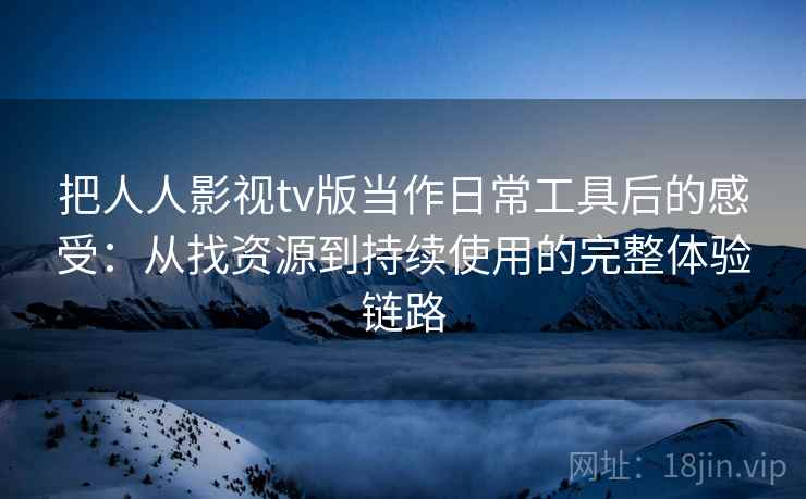 把人人影视tv版当作日常工具后的感受:从找资源到持续使用的完整体验链路 把人人影视tv版当作日常工具后的感受:从找资源到持续使用的完整体验链路