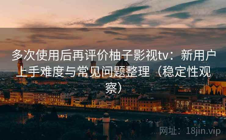多次使用后再评价柚子影视tv：新用户上手难度与常见问题整理（稳定性观察）