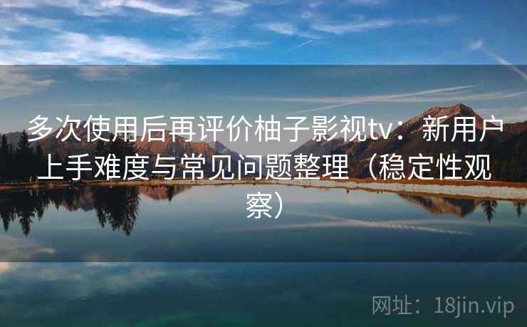 多次使用后再评价柚子影视tv：新用户上手难度与常见问题整理（稳定性观察）