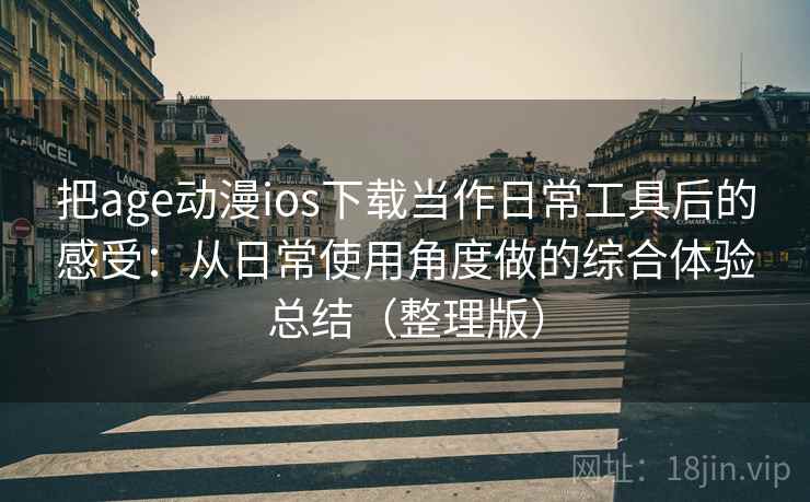 把age动漫ios下载当作日常工具后的感受：从日常使用角度做的综合体验总结（整理版）