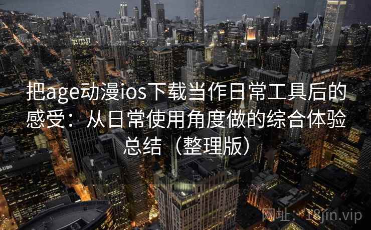 把age动漫ios下载当作日常工具后的感受：从日常使用角度做的综合体验总结（整理版）