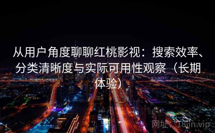 从用户角度聊聊红桃影视：搜索效率、分类清晰度与实际可用性观察（长期体验）