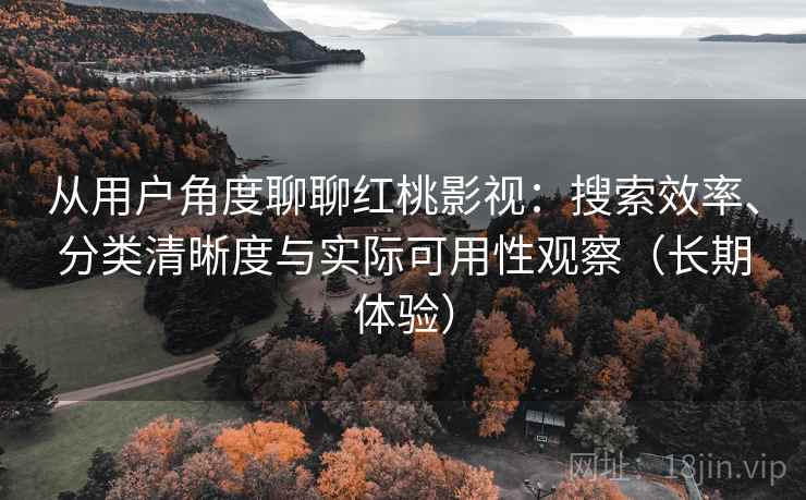 从用户角度聊聊红桃影视：搜索效率、分类清晰度与实际可用性观察（长期体验）