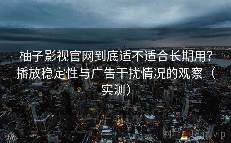 柚子影视官网到底适不适合长期用？播放稳定性与广告干扰情况的观察（实测）