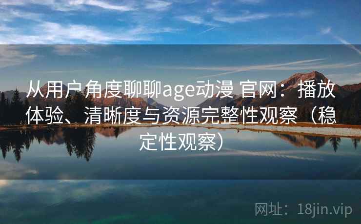 从用户角度聊聊age动漫 官网：播放体验、清晰度与资源完整性观察（稳定性观察）
