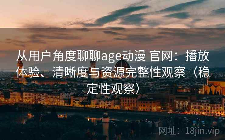 从用户角度聊聊age动漫 官网：播放体验、清晰度与资源完整性观察（稳定性观察）