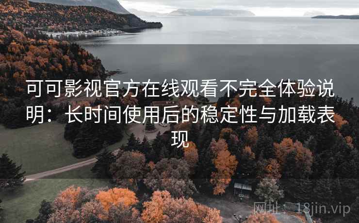 可可影视官方在线观看不完全体验说明：长时间使用后的稳定性与加载表现