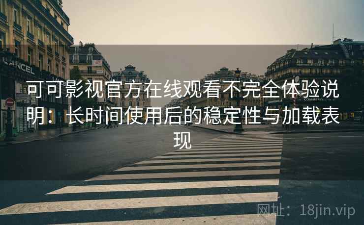 可可影视官方在线观看不完全体验说明:长时间使用后的稳定性与加载表现 可可影视官方在线观看不完全体验说明:长时间使用后的稳定性与加载表现