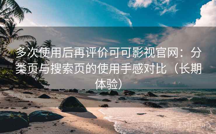 多次使用后再评价可可影视官网：分类页与搜索页的使用手感对比（长期体验）