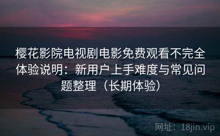 樱花影院电视剧电影免费观看不完全体验说明：新用户上手难度与常见问题整理（长期体验）