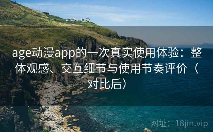 age动漫app的一次真实使用体验：整体观感、交互细节与使用节奏评价（对比后）