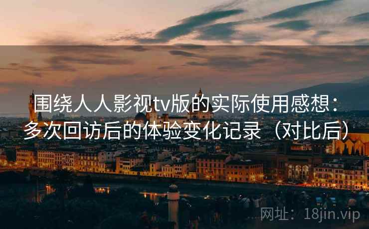 围绕人人影视tv版的实际使用感想:多次回访后的体验变化记录(对比后) 围绕人人影视tv版的实际使用感想:多次回访后的体验变化记录(对比后)