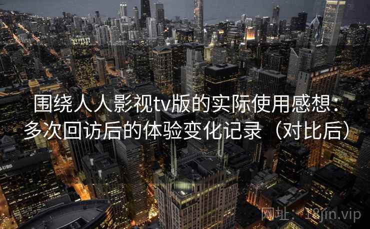 围绕人人影视tv版的实际使用感想：多次回访后的体验变化记录（对比后）