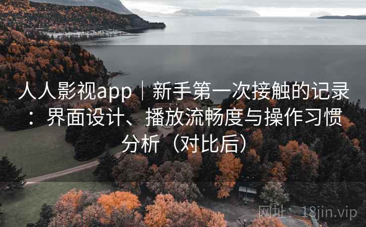 人人影视app｜新手第一次接触的记录：界面设计、播放流畅度与操作习惯分析（对比后）