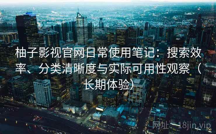 柚子影视官网日常使用笔记：搜索效率、分类清晰度与实际可用性观察（长期体验）