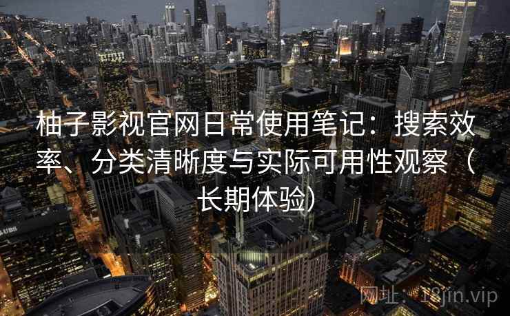 柚子影视官网日常使用笔记：搜索效率、分类清晰度与实际可用性观察（长期体验）