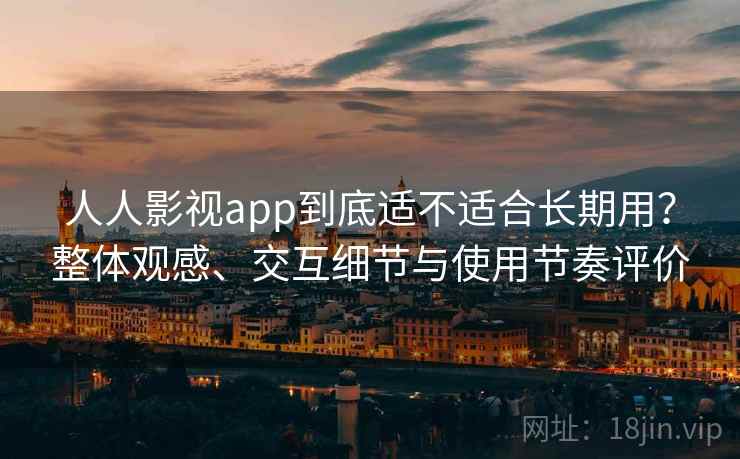 人人影视app到底适不适合长期用？整体观感、交互细节与使用节奏评价