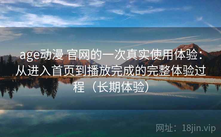 age动漫 官网的一次真实使用体验:从进入首页到播放完成的完整体验过程(长期体验) age动漫 官网的一次真实使用体验:从进入首页到播放完成的完整体验过程(长期体验)
