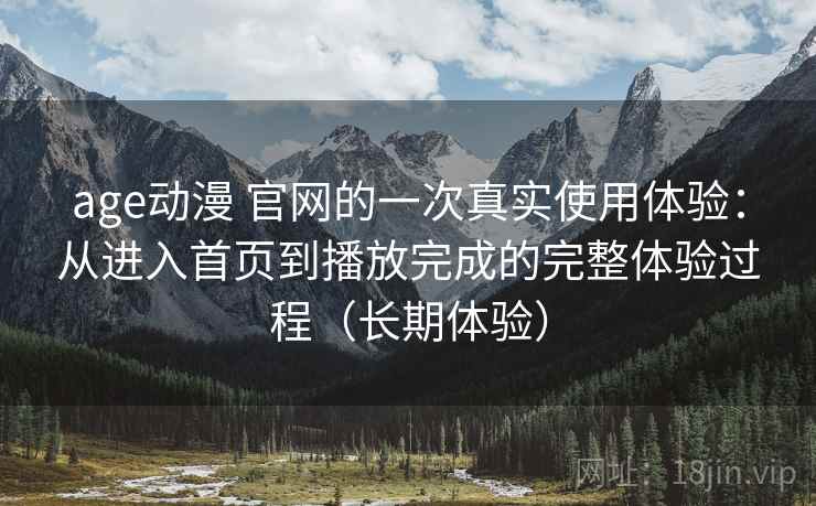age动漫 官网的一次真实使用体验：从进入首页到播放完成的完整体验过程（长期体验）