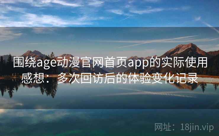 围绕age动漫官网首页app的实际使用感想:多次回访后的体验变化记录 围绕age动漫官网首页app的实际使用感想:多次回访后的体验变化记录