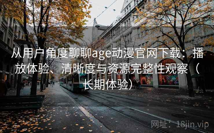 从用户角度聊聊age动漫官网下载:播放体验、清晰度与资源完整性观察(长期体验) 从用户角度聊聊age动漫官网下载:播放体验、清晰度与资源完整性观察(长期体验)