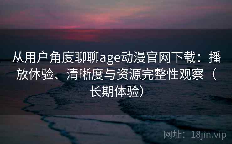 从用户角度聊聊age动漫官网下载：播放体验、清晰度与资源完整性观察（长期体验）