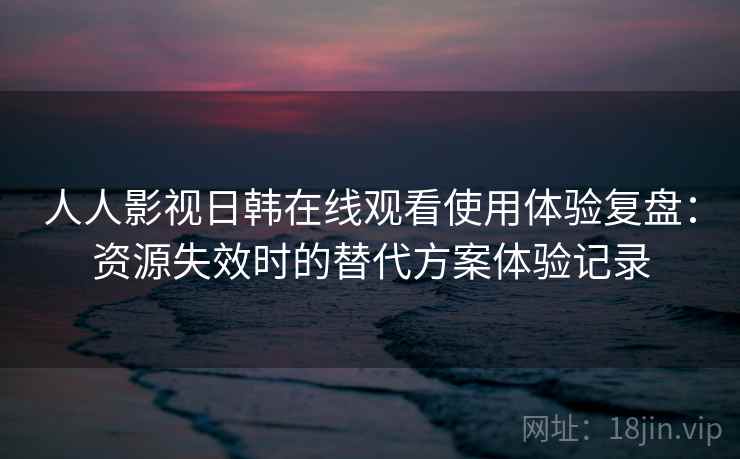 人人影视日韩在线观看使用体验复盘:资源失效时的替代方案体验记录 人人影视日韩在线观看使用体验复盘:资源失效时的替代方案体验记录