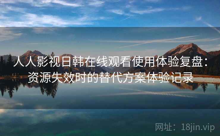 人人影视日韩在线观看使用体验复盘：资源失效时的替代方案体验记录