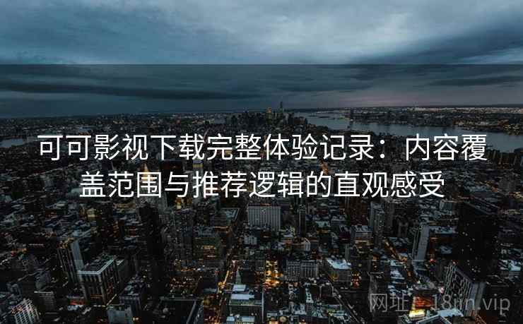 可可影视下载完整体验记录:内容覆盖范围与推荐逻辑的直观感受 可可影视下载完整体验记录:内容覆盖范围与推荐逻辑的直观感受