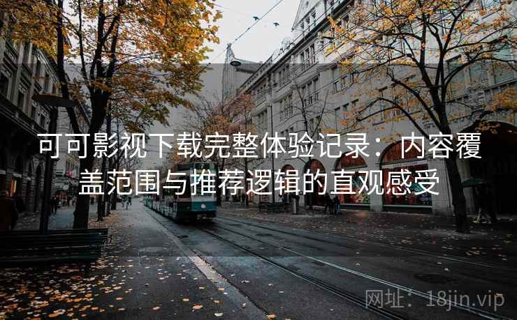 可可影视下载完整体验记录：内容覆盖范围与推荐逻辑的直观感受