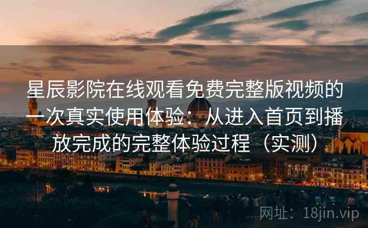 星辰影院在线观看免费完整版视频的一次真实使用体验：从进入首页到播放完成的完整体验过程（实测）