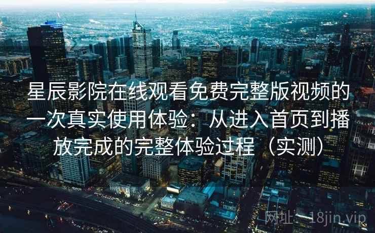 星辰影院在线观看免费完整版视频的一次真实使用体验：从进入首页到播放完成的完整体验过程（实测）
