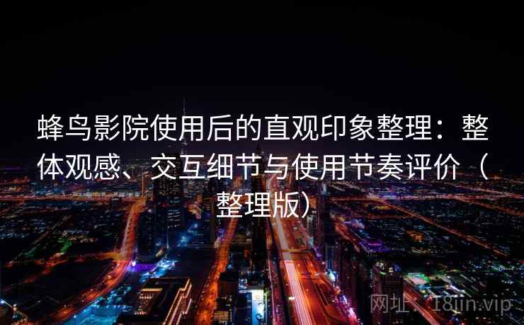 蜂鸟影院使用后的直观印象整理：整体观感、交互细节与使用节奏评价（整理版）