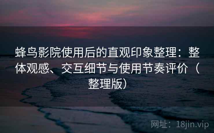 蜂鸟影院使用后的直观印象整理:整体观感、交互细节与使用节奏评价(整理版) 蜂鸟影院使用后的直观印象整理:整体观感、交互细节与使用节奏评价(整理版)
