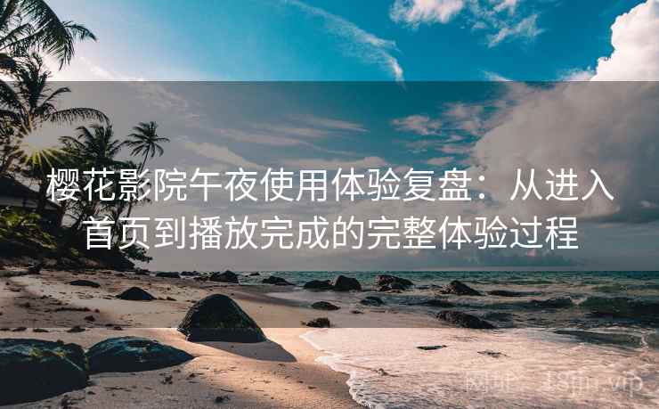 樱花影院午夜使用体验复盘：从进入首页到播放完成的完整体验过程