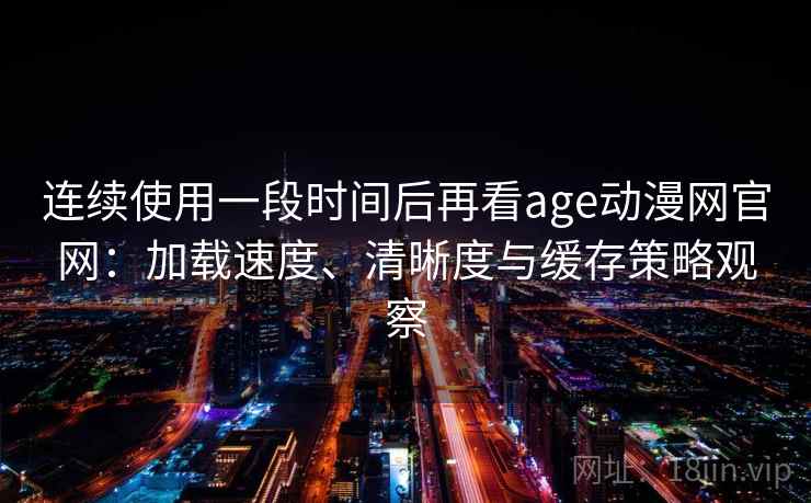 连续使用一段时间后再看age动漫网官网：加载速度、清晰度与缓存策略观察