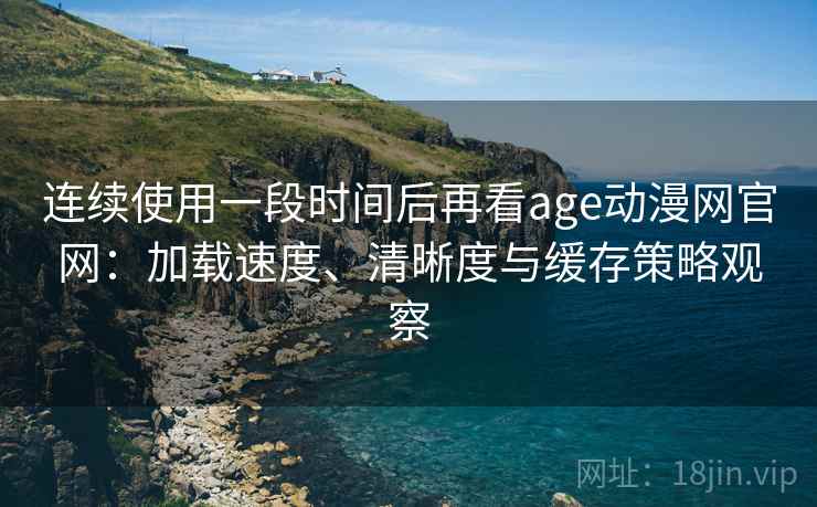连续使用一段时间后再看age动漫网官网:加载速度、清晰度与缓存策略观察 连续使用一段时间后再看age动漫网官网:加载速度、清晰度与缓存策略观察