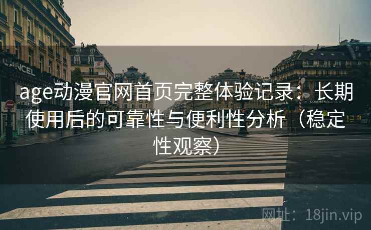age动漫官网首页完整体验记录：长期使用后的可靠性与便利性分析（稳定性观察）